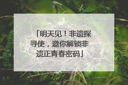 明天见！非遗探寻使，邀你解锁非遗正青春密码