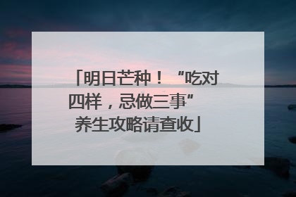 明日芒种！“吃对四样，忌做三事” 养生攻略请查收