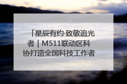 星辰有约·致敬追光者｜M511联动区科协打造全国科技工作者日主题科普活动