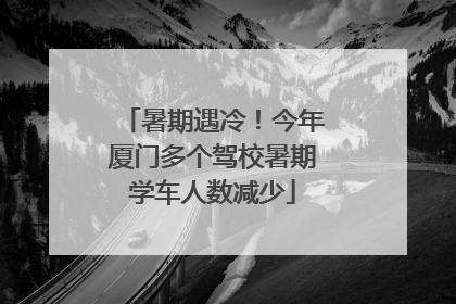 暑期遇冷！今年厦门多个驾校暑期学车人数减少