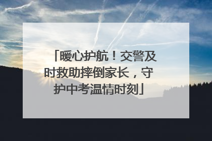 暖心护航！交警及时救助摔倒家长，守护中考温情时刻