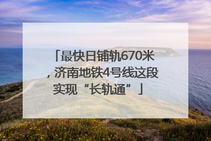 最快日铺轨670米，济南地铁4号线这段实现“长轨通”