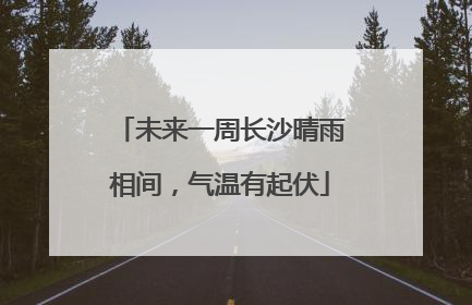 未来一周长沙晴雨相间，气温有起伏