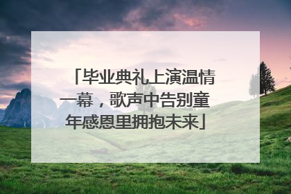 毕业典礼上演温情一幕，歌声中告别童年感恩里拥抱未来