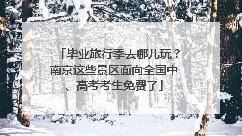 毕业旅行季去哪儿玩？南京这些景区面向全国中、高考考生免费了
