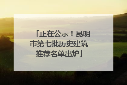 正在公示！昆明市第七批历史建筑推荐名单出炉