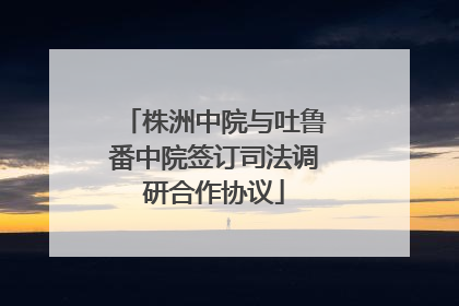 株洲中院与吐鲁番中院签订司法调研合作协议