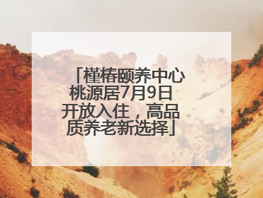 槿椿颐养中心桃源居7月9日开放入住，高品质养老新选择