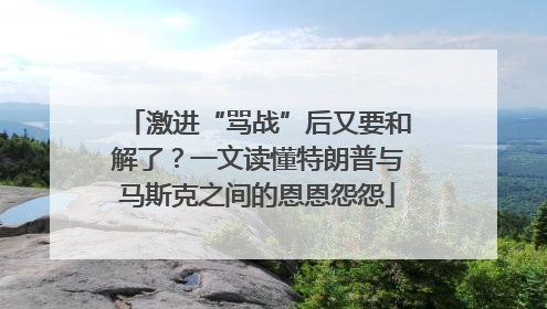 激进“骂战”后又要和解了？一文读懂特朗普与马斯克之间的恩恩怨怨