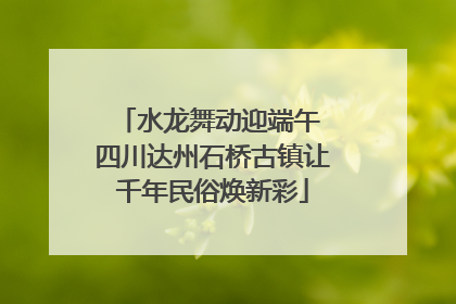 水龙舞动迎端午 四川达州石桥古镇让千年民俗焕新彩