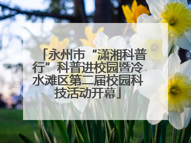 永州市“潇湘科普行”科普进校园暨冷水滩区第二届校园科技活动开幕