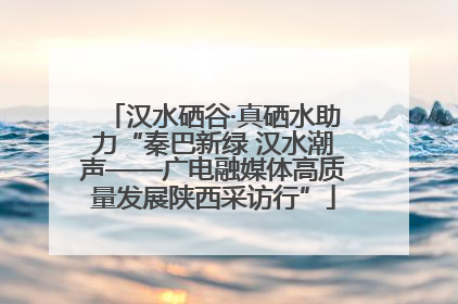 汉水硒谷·真硒水助力“秦巴新绿 汉水潮声——广电融媒体高质量发展陕西采访行”