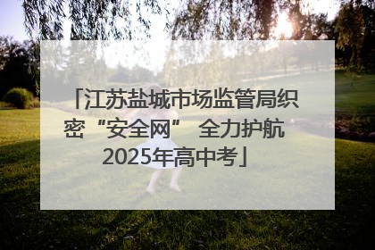 江苏盐城市场监管局织密“安全网” 全力护航2025年高中考