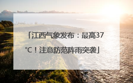 江西气象发布：最高37℃！注意防范阵雨突袭