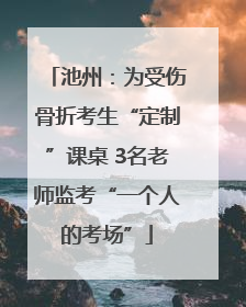 池州：为受伤骨折考生“定制”课桌 3名老师监考“一个人的考场”
