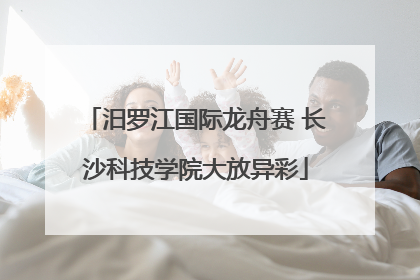汨罗江国际龙舟赛 长沙科技学院大放异彩