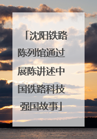 沈阳铁路陈列馆通过展陈讲述中国铁路科技强国故事