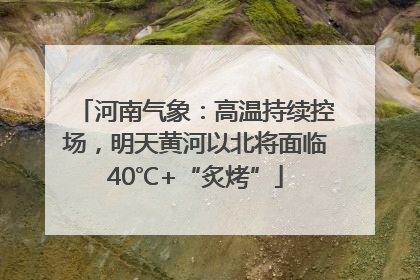 河南气象：高温持续控场，明天黄河以北将面临40℃+“炙烤”