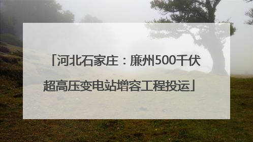 河北石家庄：廉州500千伏超高压变电站增容工程投运