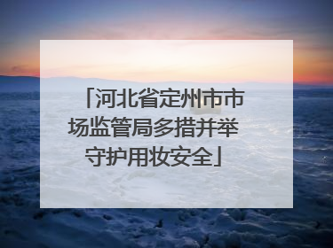 河北省定州市市场监管局多措并举守护用妆安全