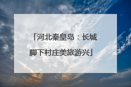 河北秦皇岛：长城脚下村庄美旅游兴
