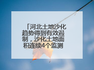 河北土地沙化趋势得到有效遏制，沙化土地面积连续4个监测周期实现缩减
