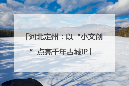 河北定州：以“小文创”点亮千年古城IP