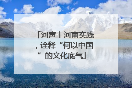 河声丨河南实践，诠释“何以中国”的文化底气