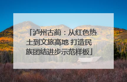 泸州古蔺：从红色热土到文旅高地 打造民族团结进步示范样板
