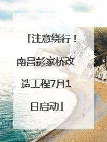 注意绕行！南昌彭家桥改造工程7月1日启动