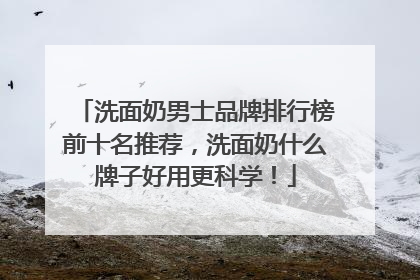 洗面奶男士品牌排行榜前十名推荐，洗面奶什么牌子好用更科学！