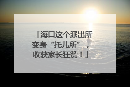 海口这个派出所变身“托儿所”，收获家长狂赞！
