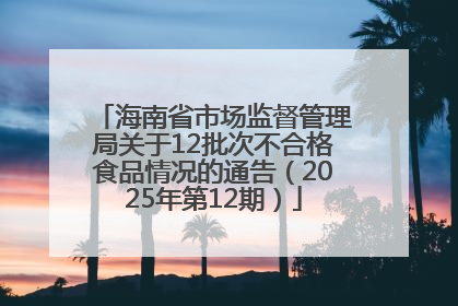 海南省市场监督管理局关于12批次不合格食品情况的通告（2025年第12期）