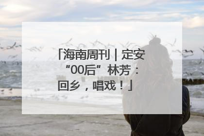 海南周刊｜定安“00后”林芳：回乡，唱戏！