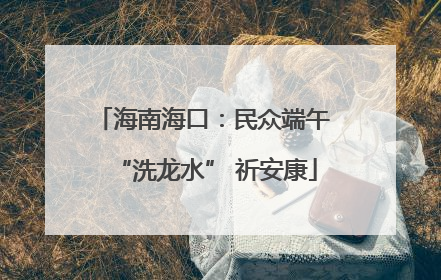 海南海口：民众端午 “洗龙水” 祈安康
