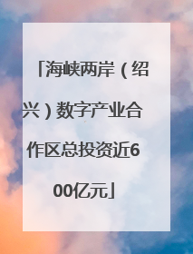 海峡两岸（绍兴）数字产业合作区总投资近600亿元