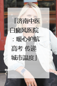济南中医白癜风医院：暖心护航高考 传递城市温度