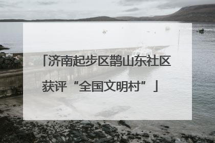 济南起步区鹊山东社区获评“全国文明村”
