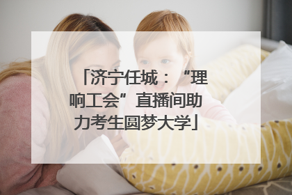 济宁任城：“理响工会”直播间助力考生圆梦大学
