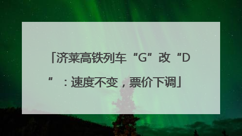 济莱高铁列车“G”改“D”：速度不变，票价下调