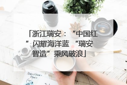 浙江瑞安：“中国红”闪耀海洋蓝 “瑞安智造”乘风破浪