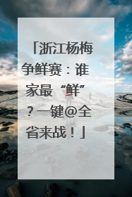 浙江杨梅争鲜赛：谁家最“鲜”？一键@全省来战！