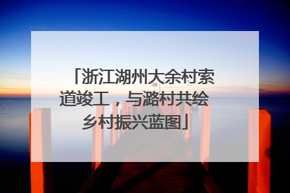浙江湖州大余村索道竣工，与潞村共绘乡村振兴蓝图