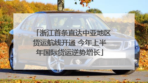 浙江首条直达中亚地区货运航线开通 今年上半年国际货运逆势增长