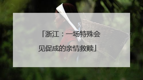 浙江：一场特殊会见促成的亲情救赎