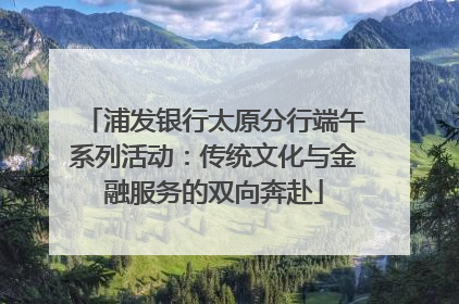浦发银行太原分行端午系列活动：传统文化与金融服务的双向奔赴