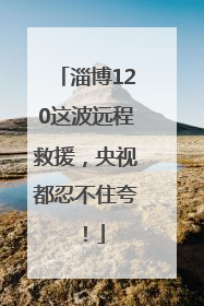 淄博120这波远程救援，央视都忍不住夸！