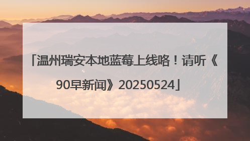 温州瑞安本地蓝莓上线咯！请听《90早新闻》20250524