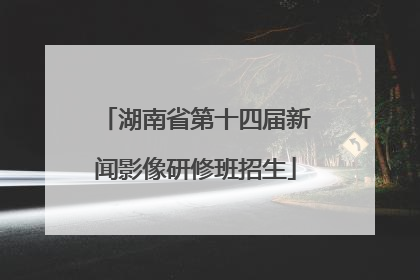 湖南省第十四届新闻影像研修班招生
