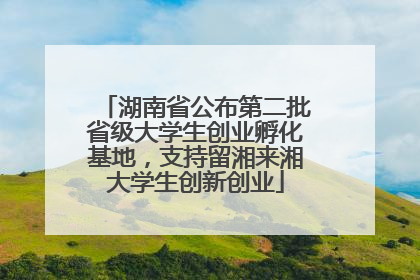 湖南省公布第二批省级大学生创业孵化基地，支持留湘来湘大学生创新创业